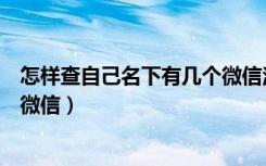 怎样查自己名下有几个微信注册（怎么查手机号名下有几个微信）