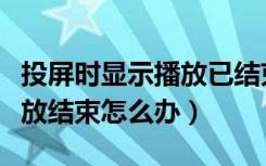 投屏时显示播放已结束怎么回事（投屏显示播放结束怎么办）