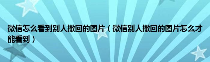 微信怎麼看到別人撤回的圖片微信別人撤回的圖片怎麼才能看到