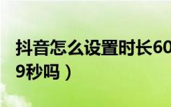 抖音怎么设置时长60秒（为什么抖音只能发59秒吗）