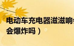 电动车充电器滋滋响会爆炸吗（充电器滋滋响会爆炸吗）