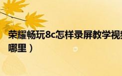 荣耀畅玩8c怎样录屏教学视频（华为荣耀畅玩8c录屏功能在哪里）