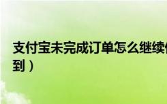 支付宝未完成订单怎么继续付款（支付宝有订单未完成找不到）