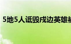 5地5人诋毁戍边英雄被拘 具体啥情况附详情