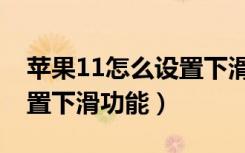 苹果11怎么设置下滑功能少（苹果11怎么设置下滑功能）