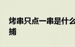 烤串只点一串是什么梗25人只点一串烤串被捕