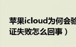 苹果icloud为何会验证失败（苹果icloud验证失败怎么回事）