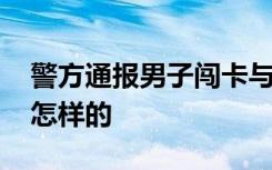 警方通报男子闯卡与志愿者发生冲突 到底是怎样的