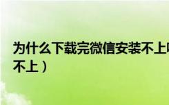 为什么下载完微信安装不上呢（为什么微信下载后一直安装不上）