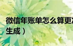 微信年账单怎么算更准确（微信年度账单怎么生成）