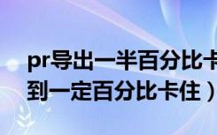 pr导出一半百分比卡住不动怎么办（pr导出到一定百分比卡住）