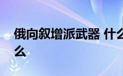 俄向叙增派武器 什么武器这些武器用来干什么