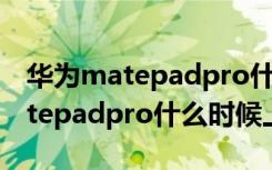 华为matepadpro什么时候出来的（华为matepadpro什么时候上市）