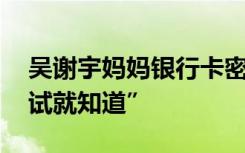 吴谢宇妈妈银行卡密码是儿子生日 “我不用试就知道”