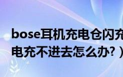 bose耳机充电仓闪充不进去电（bose耳机充电充不进去怎么办?）