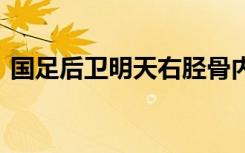 国足后卫明天右胫骨内踝骨折 具体是啥情况