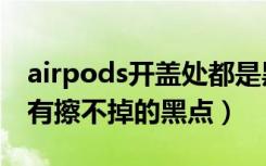 airpods开盖处都是黑点擦不干净（airpods有擦不掉的黑点）