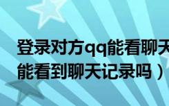 登录对方qq能看聊天记录吗（别人登自己qq能看到聊天记录吗）