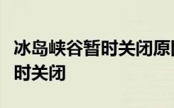 冰岛峡谷暂时关闭原因是什么冰岛峡谷为何暂时关闭