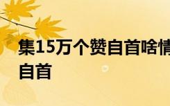 集15万个赞自首啥情况为什么说集15万个赞自首