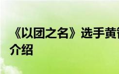 《以团之名》选手黄智博是谁黄智博个人资料介绍