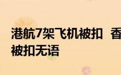 港航7架飞机被扣  香港航空7架飞机什么原因被扣无语