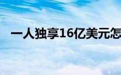 一人独享16亿美元怎样的为什么独享16亿