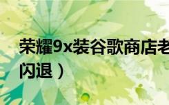 荣耀9x装谷歌商店老闪退（荣耀9x谷歌商店闪退）