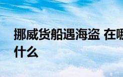 挪威货船遇海盗 在哪遇到的海盗具体情况是什么