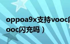 oppoa9x支持vooc闪充吗（oppoa9x支持vooc闪充吗）