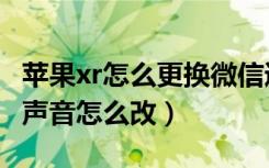 苹果xr怎么更换微信通知音（苹果xr微信通知声音怎么改）