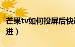 芒果tv如何投屏后快进（芒果tv投屏是怎么快进）