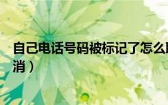 自己电话号码被标记了怎么取消（电话号码被标记了怎么取消）