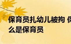 保育员扎幼儿被拘 保育员为什么要扎幼儿什么是保育员