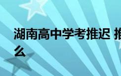 湖南高中学考推迟 推迟到什么时候原因是什么