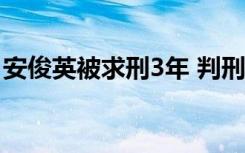 安俊英被求刑3年 判刑原因是什么具体啥情况