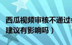 西瓜视频审核不通过会通知吗（西瓜视频审核建议有影响吗）