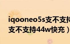 iqooneo5s支不支持120瓦闪充（iqooneo支不支持44w快充）