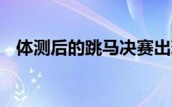 体测后的跳马决赛出现戏剧性一幕 是什么