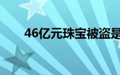 46亿元珠宝被盗是怎样的珠宝是谁的