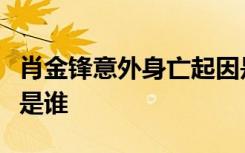 肖金锋意外身亡起因是什么具体啥情况肖金锋是谁