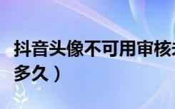 抖音头像不可用审核未通过（抖音改头像审核多久）