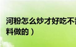 河粉怎么炒才好吃不需要材料（河粉是什么材料做的）