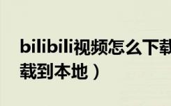 bilibili视频怎么下载到本地（bilibili视频下载到本地）