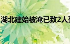 湖北建始被淹已致2人死亡 当地受灾情况如何