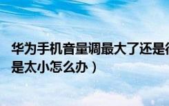 华为手机音量调最大了还是很小（华为手机音量调到最大 还是太小怎么办）