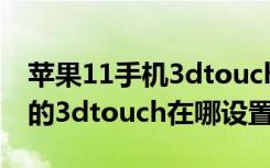 苹果11手机3dtouch怎么设置打开（苹果11的3dtouch在哪设置）