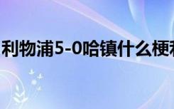 利物浦5-0哈镇什么梗利物浦VS哈镇成绩如何