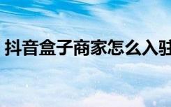 抖音盒子商家怎么入驻（抖音入驻商家要求）