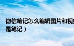 微信笔记怎么编辑图片和视频（微信长视频怎么发朋友圈不是笔记）